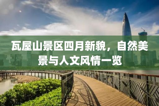 瓦屋山景区四月新貌，自然美景与人文风情一览
