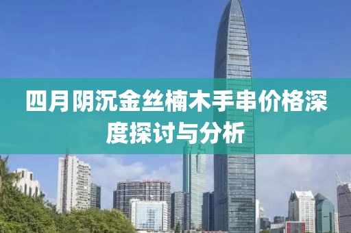 四月阴沉金丝楠木手串价格深度探讨与分析