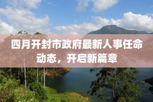 四月开封市政府最新人事任命动态，开启新篇章