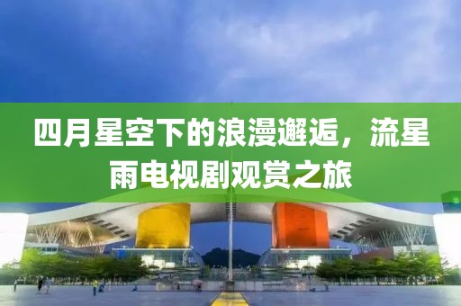四月星空下的浪漫邂逅，流星雨电视剧观赏之旅