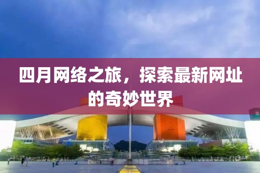 四月网络之旅，探索最新网址的奇妙世界
