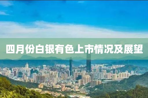 四月份白银有色上市情况及展望