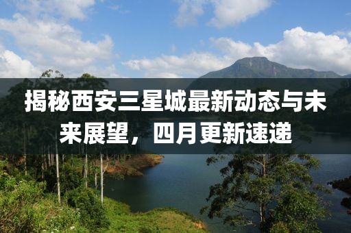 揭秘西安三星城最新动态与未来展望，四月更新速递