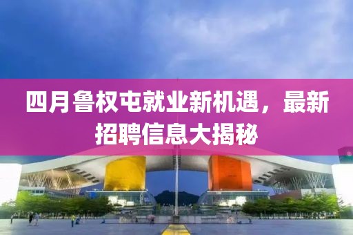 四月鲁权屯就业新机遇，最新招聘信息大揭秘