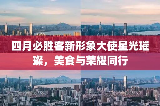 四月必胜客新形象大使星光璀璨，美食与荣耀同行