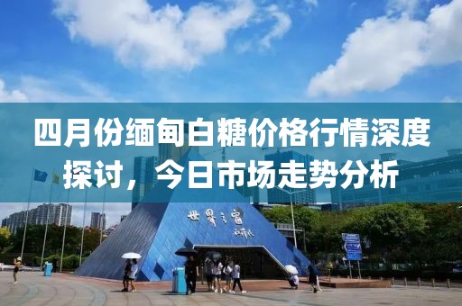 四月份缅甸白糖价格行情深度探讨，今日市场走势分析