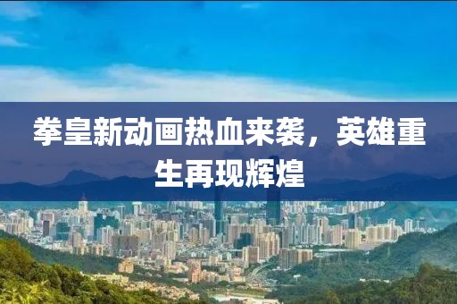 拳皇新动画热血来袭，英雄重生再现辉煌