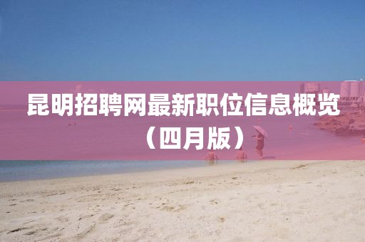 昆明招聘网最新职位信息概览（四月版）