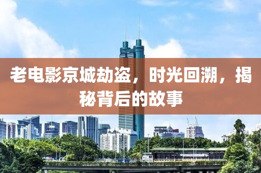 老电影京城劫盗，时光回溯，揭秘背后的故事