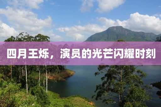 四月王烁，演员的光芒闪耀时刻