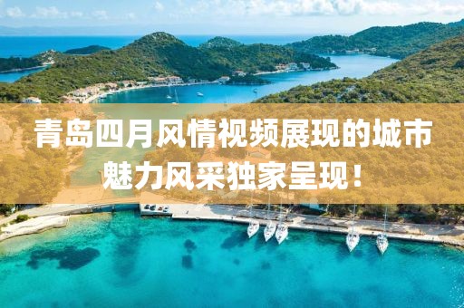 青岛四月风情视频展现的城市魅力风采独家呈现！