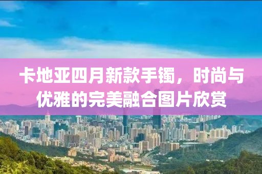 卡地亚四月新款手镯，时尚与优雅的完美融合图片欣赏