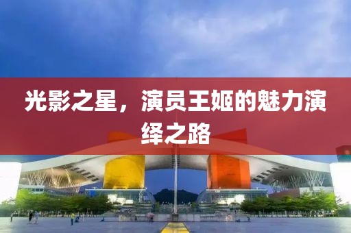 光影之星，演员王姬的魅力演绎之路