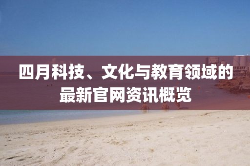 四月科技、文化与教育领域的最新官网资讯概览