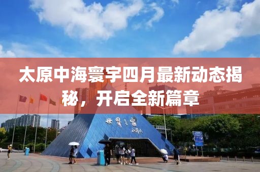 太原中海寰宇四月最新动态揭秘，开启全新篇章