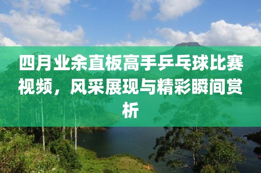 四月业余直板高手乒乓球比赛视频，风采展现与精彩瞬间赏析