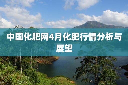 中国化肥网4月化肥行情分析与展望