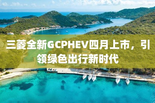 三菱全新GCPHEV四月上市，引领绿色出行新时代