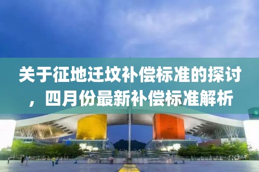 关于征地迁坟补偿标准的探讨，四月份最新补偿标准解析