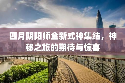 四月阴阳师全新式神集结，神秘之旅的期待与惊喜