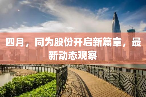 四月，同为股份开启新篇章，最新动态观察