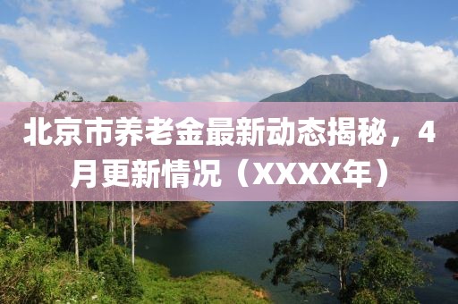 北京市养老金最新动态揭秘，4月更新情况（XXXX年）
