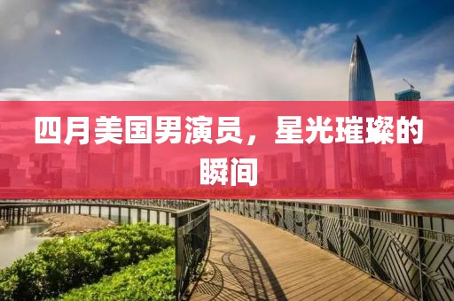四月美国男演员，星光璀璨的瞬间