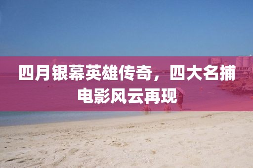 四月银幕英雄传奇，四大名捕电影风云再现