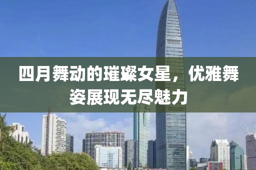四月舞动的璀璨女星，优雅舞姿展现无尽魅力