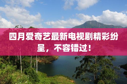 四月爱奇艺最新电视剧精彩纷呈，不容错过！
