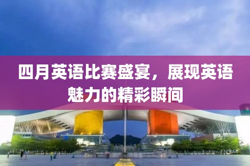 四月英语比赛盛宴，展现英语魅力的精彩瞬间