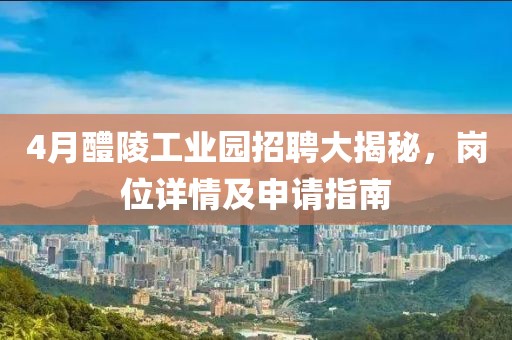 4月醴陵工业园招聘大揭秘，岗位详情及申请指南