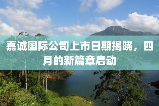 嘉诚国际公司上市日期揭晓，四月的新篇章启动