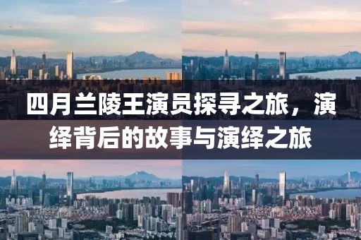 四月兰陵王演员探寻之旅，演绎背后的故事与演绎之旅