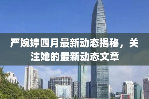严婉婷四月最新动态揭秘，关注她的最新动态文章
