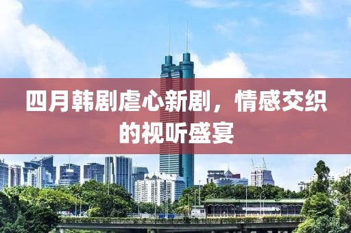 四月韩剧虐心新剧，情感交织的视听盛宴