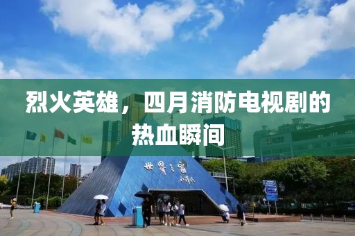 烈火英雄，四月消防电视剧的热血瞬间