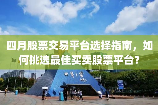 四月股票交易平台选择指南，如何挑选最佳买卖股票平台？