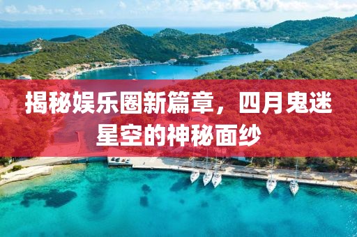 揭秘娱乐圈新篇章，四月鬼迷星空的神秘面纱