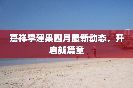 嘉祥李建果四月最新动态，开启新篇章