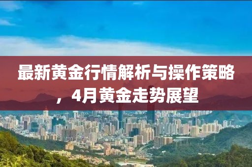 最新黄金行情解析与操作策略，4月黄金走势展望