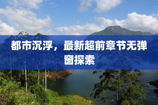 都市沉浮，最新超前章节无弹窗探索