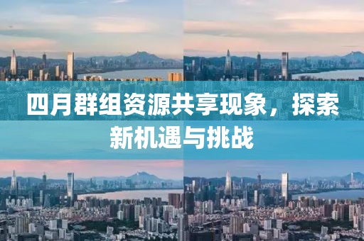四月群组资源共享现象，探索新机遇与挑战