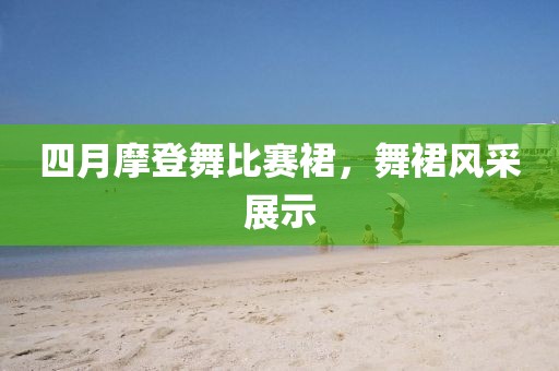 四月摩登舞比赛裙，舞裙风采展示