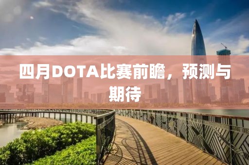 四月DOTA比赛前瞻，预测与期待