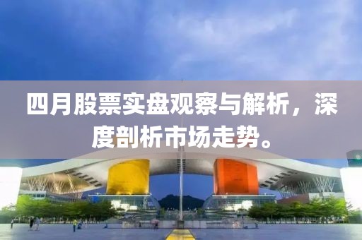 四月股票实盘观察与解析，深度剖析市场走势。