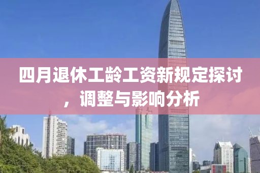 四月退休工龄工资新规定探讨，调整与影响分析