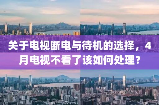 关于电视断电与待机的选择，4月电视不看了该如何处理？