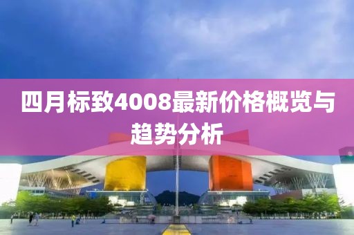四月标致4008最新价格概览与趋势分析