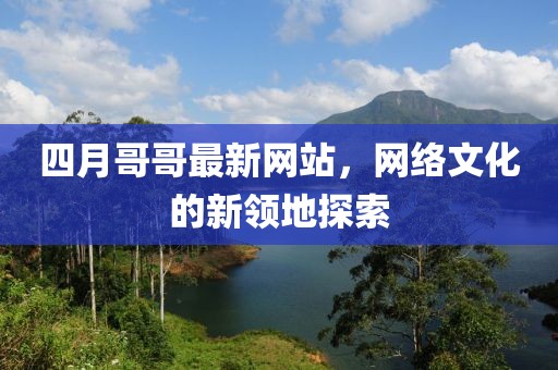 四月哥哥最新网站，网络文化的新领地探索